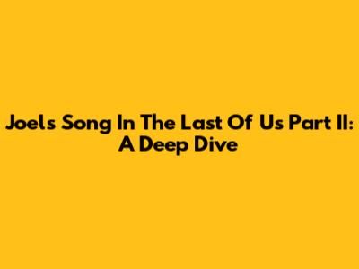 Joel's Song In The Last Of Us Part II: A Deep Dive