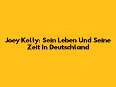 Joey Kelly: Sein Leben Und Seine Zeit In Deutschland