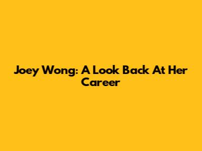Joey Wong: A Look Back At Her Career