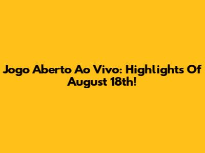 Jogo Aberto Ao Vivo: Highlights Of August 18th!