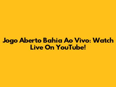 Jogo Aberto Bahia Ao Vivo: Watch Live On YouTube!
