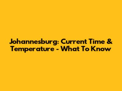 Johannesburg: Current Time & Temperature - What To Know