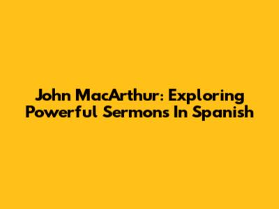 John MacArthur: Exploring Powerful Sermons In Spanish