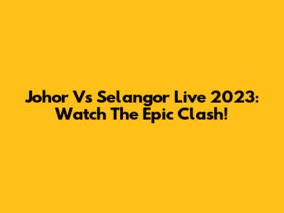 Johor Vs Selangor Live 2023: Watch The Epic Clash!