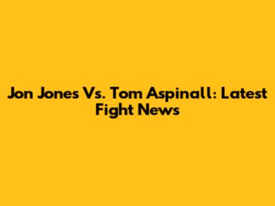 Jon Jones Vs. Tom Aspinall: Latest Fight News