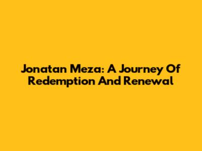 Jonatan Meza: A Journey Of Redemption And Renewal