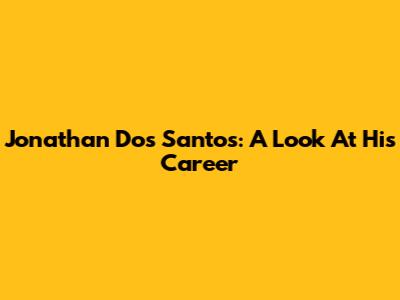Jonathan Dos Santos: A Look At His Career