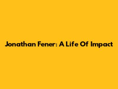 Jonathan Fener: A Life Of Impact