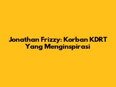 Jonathan Frizzy: Korban KDRT Yang Menginspirasi