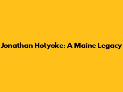Jonathan Holyoke: A Maine Legacy