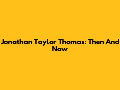 Jonathan Taylor Thomas: Then And Now