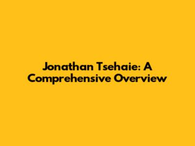 Jonathan Tsehaie: A Comprehensive Overview