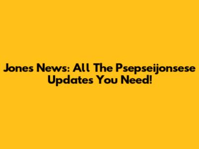 Jones News: All The Psepseijonsese Updates You Need!