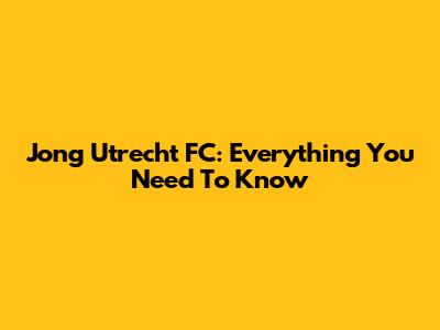 Jong Utrecht FC: Everything You Need To Know