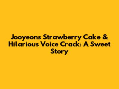 Jooyeon's Strawberry Cake & Hilarious Voice Crack: A Sweet Story