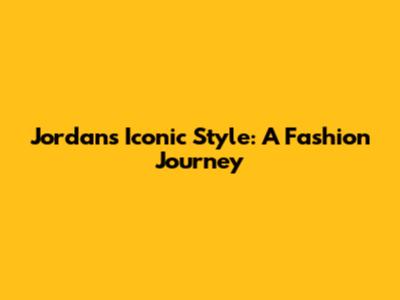 Jordan's Iconic Style: A Fashion Journey