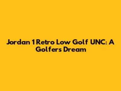 Jordan 1 Retro Low Golf UNC: A Golfer's Dream