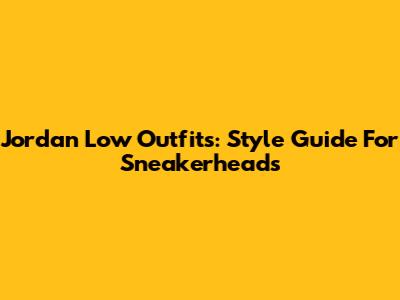 Jordan Low Outfits: Style Guide For Sneakerheads
