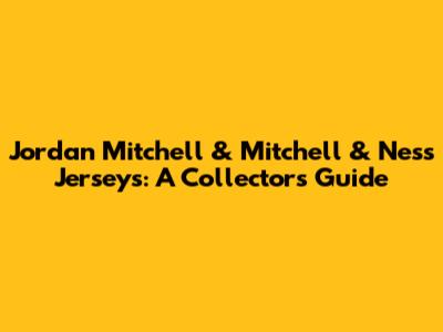 Jordan Mitchell & Mitchell & Ness Jerseys: A Collector's Guide