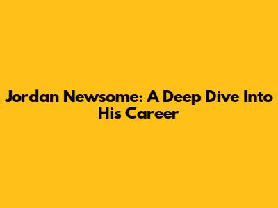 Jordan Newsome: A Deep Dive Into His Career