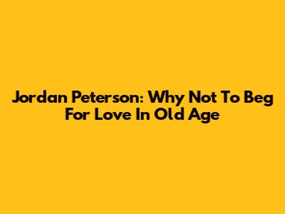 Jordan Peterson: Why Not To Beg For Love In Old Age