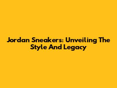 Jordan Sneakers: Unveiling The Style And Legacy