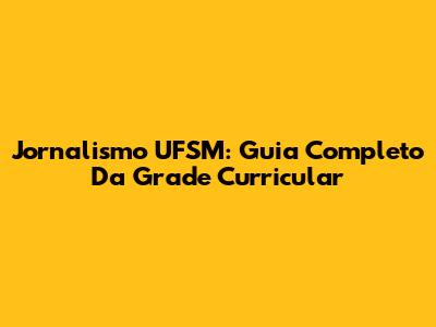 Jornalismo UFSM: Guia Completo Da Grade Curricular