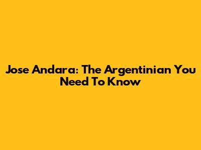 Jose Andara: The Argentinian You Need To Know