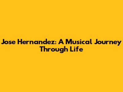 Jose Hernandez: A Musical Journey Through Life
