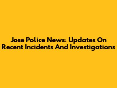 Jose Police News: Updates On Recent Incidents And Investigations