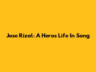 Jose Rizal: A Hero's Life In Song