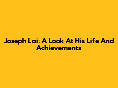Joseph Lai: A Look At His Life And Achievements