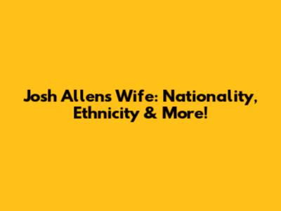 Josh Allen's Wife: Nationality, Ethnicity & More!
