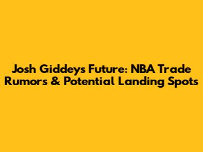 Josh Giddey's Future: NBA Trade Rumors & Potential Landing Spots