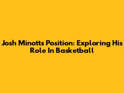 Josh Minott's Position: Exploring His Role In Basketball