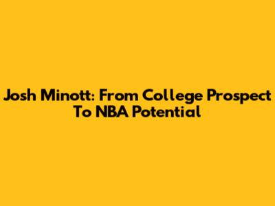 Josh Minott: From College Prospect To NBA Potential
