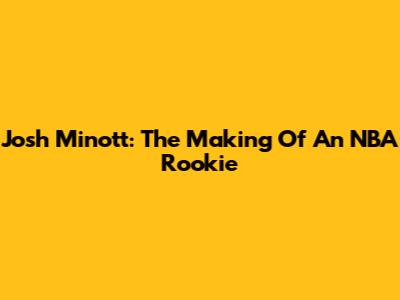 Josh Minott: The Making Of An NBA Rookie