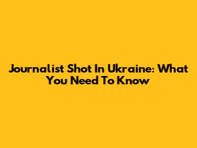 Journalist Shot In Ukraine: What You Need To Know