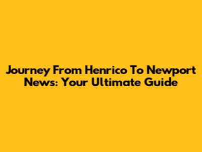 Journey From Henrico To Newport News: Your Ultimate Guide