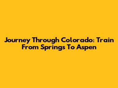 Journey Through Colorado: Train From Springs To Aspen