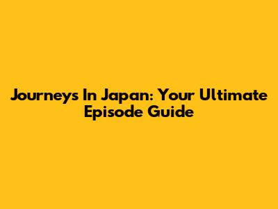 Journeys In Japan: Your Ultimate Episode Guide