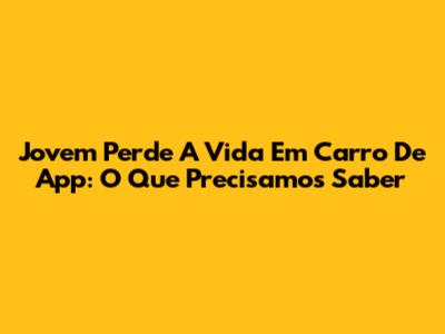Jovem Perde A Vida Em Carro De App: O Que Precisamos Saber