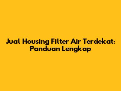 Jual Housing Filter Air Terdekat: Panduan Lengkap