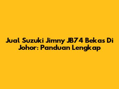 Jual Suzuki Jimny JB74 Bekas Di Johor: Panduan Lengkap