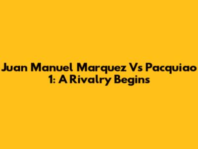 Juan Manuel Marquez Vs Pacquiao 1: A Rivalry Begins