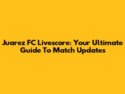 Juarez FC Livescore: Your Ultimate Guide To Match Updates