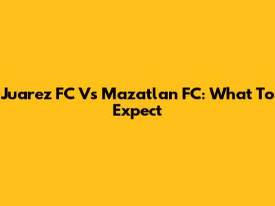 Juarez FC Vs Mazatlan FC: What To Expect