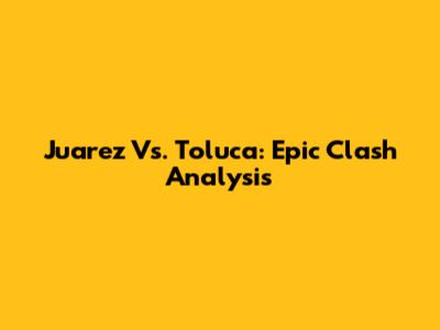Juarez Vs. Toluca: Epic Clash Analysis