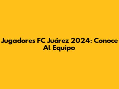 Jugadores FC Juárez 2024: Conoce Al Equipo