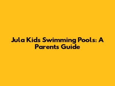 Jula Kids' Swimming Pools:  A Parent's Guide